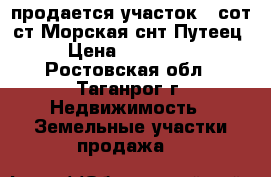 продается участок 6 сот.ст.Морская снт.Путеец › Цена ­ 250 000 - Ростовская обл., Таганрог г. Недвижимость » Земельные участки продажа   